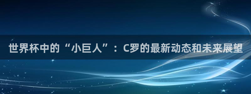 世界杯足球赛2026：世界杯中的“小巨人”：C罗的最新动态和未来展望