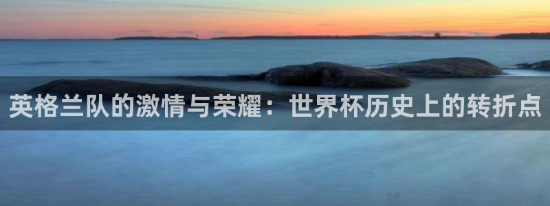 世界杯赛程2026：英格兰队的激情与荣耀：世界杯历史上的转折点