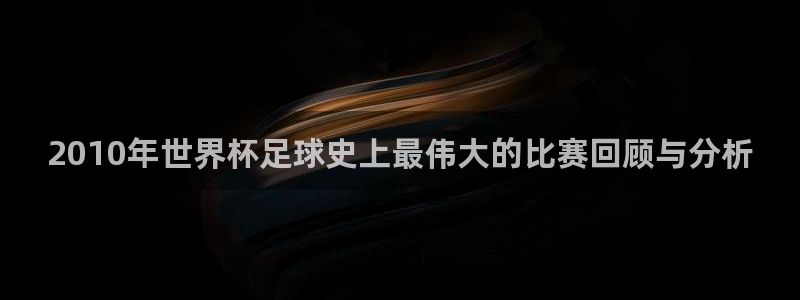 今年的世界杯：2010年世界杯足球史上最伟大的比赛回顾与分析